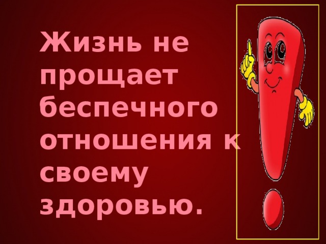 Жизнь не прощает беспечного отношения к своему здоровью .