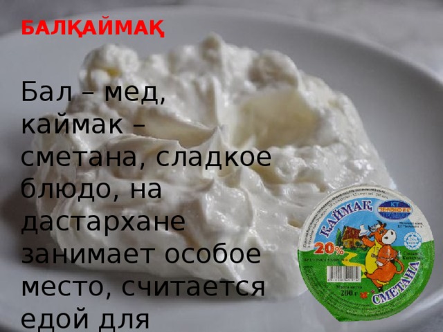 БАЛҚАЙМАҚ  Бал – мед, каймак – сметана, сладкое блюдо, на дастархане занимает особое место, считается едой для гурманов