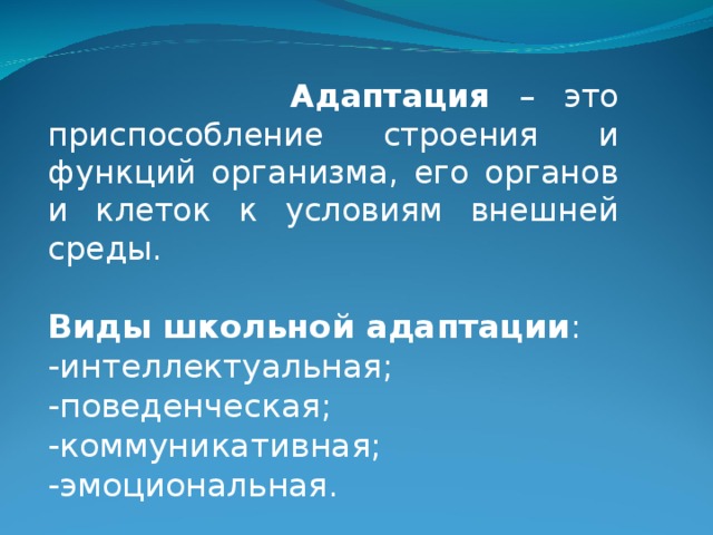 Адаптация – это приспособление строения и функций организма, его органов и клеток к условиям внешней среды. Виды школьной адаптации : -интеллектуальная; -поведенческая; -коммуникативная; -эмоциональная.