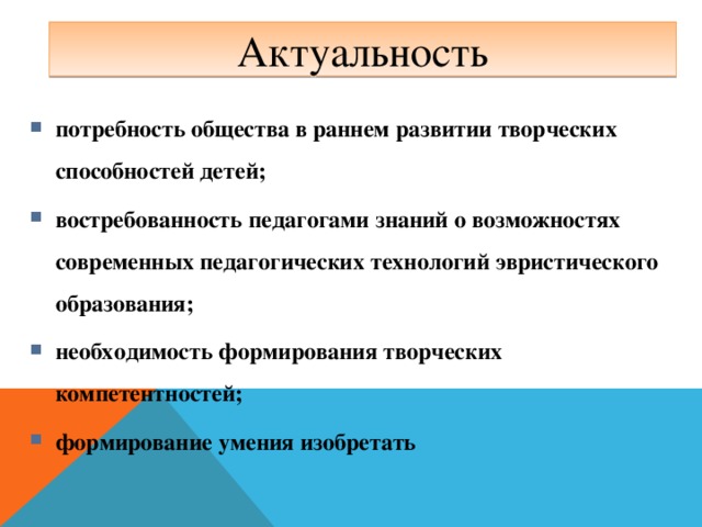 Актуальность потребность общества в раннем развитии творческих способностей детей; востребованность педагогами знаний о возможностях современных педагогических технологий эвристического образования; необходимость формирования творческих компетентностей; формирование умения изобретать