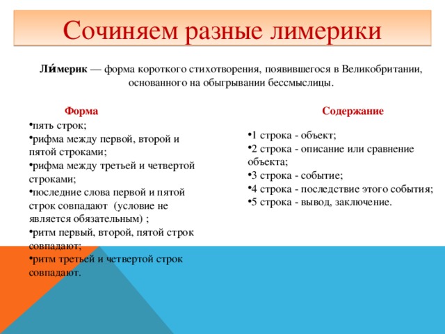 Сочиняем разные лимерики Ли́мерик  — форма короткого стихотворения, появившегося в Великобритании, основанного на обыгрывании бессмыслицы. Форма Содержание