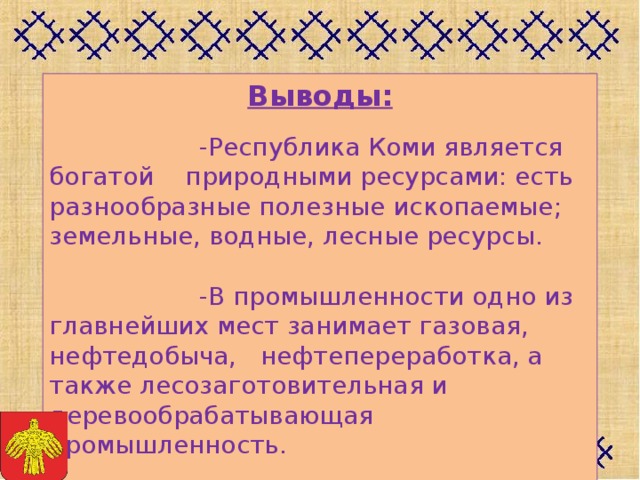 Выводы:    -Республика Коми является богатой природными ресурсами: есть разнообразные полезные ископаемые; земельные, водные, лесные ресурсы.    -В промышленности одно из главнейших мест занимает газовая, нефтедобыча, нефтепереработка, а также лесозаготовительная и деревообрабатывающая промышленность.