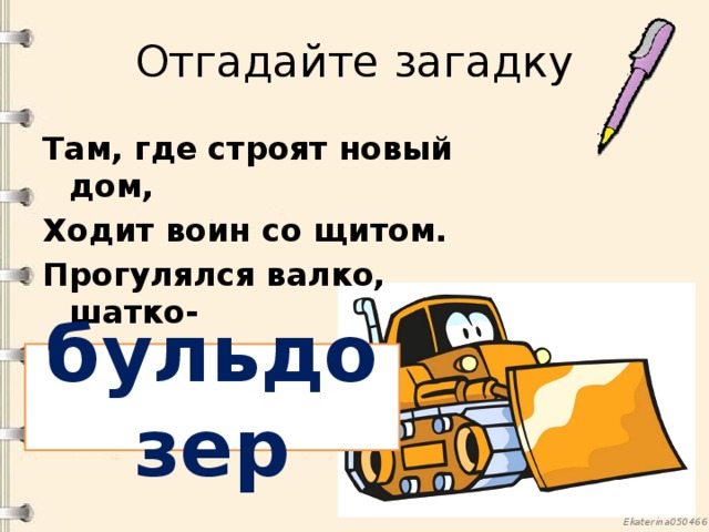 Отгадайте загадку Там, где строят новый дом, Ходит воин со щитом. Прогулялся валко, шатко- Ровной сделалась площадка. бульдозер