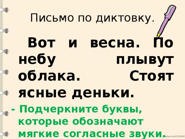 Письмо по диктовку.   Вот и весна. По небу плывут облака. Стоят ясные деньки. - Подчеркните буквы, которые обозначают мягкие согласные звуки.