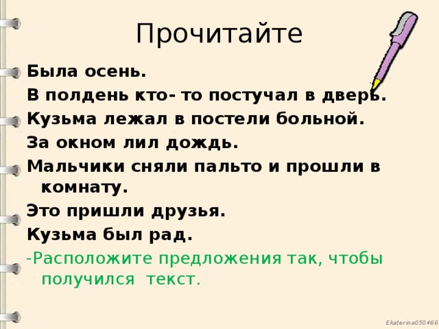 Прочитайте Была осень. В полдень кто- то постучал в дверь. Кузьма лежал в постели больной. За окном лил дождь. Мальчики сняли пальто и прошли в комнату. Это пришли друзья. Кузьма был рад. -Расположите предложения так, чтобы получился текст.