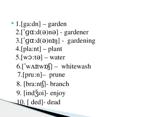 1.[ga:dn] – garden  2.[ˈɡɑːd(ə)nə] - gardener  3.[ˈɡɑːd(ə)nɪŋ] - gardening  4.[pla:nt] – plant  5.[wɔːtə] – water