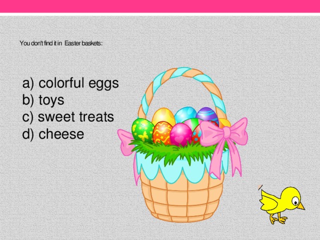 You don't find it in Easter baskets:    a) colorful eggs b) toys c) sweet treats d) cheese