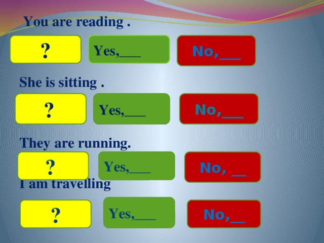 You are reading .   She is sitting .   They are running.  I am travelling   Yes,___ No,___ ? No,___ ?  Yes,___ Yes,___ ? No, __ Yes,___ No,__ ?