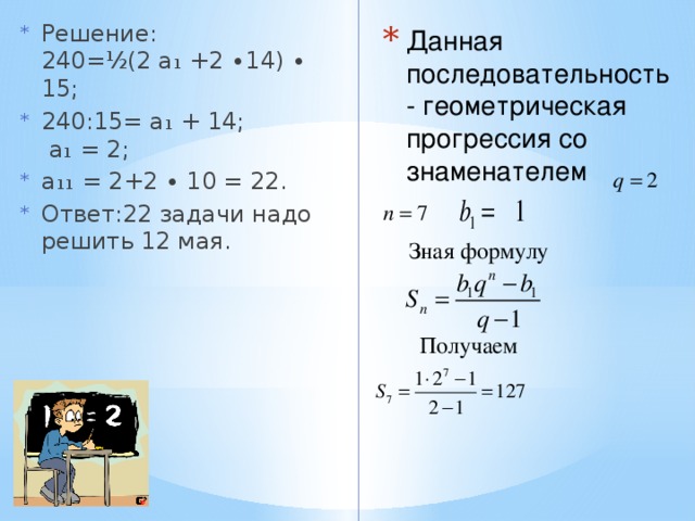 Решение:  240= ½ (2 а₁ +2 ∙14) ∙ 15; 240:15= а₁ + 14;  а₁ = 2; а₁₁ = 2+2 ∙ 10 = 22. Ответ:22 задачи надо решить 12 мая. Данная последовательность - геометрическая прогрессия со знаменателем