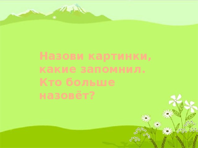 Назови картинки, какие запомнил. Кто больше назовёт?