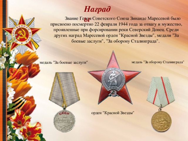 Награды  Звание Героя Советского Союза Зинаиде Маресевой было присвоено посмертно 22 февраля 1944 года за отвагу и мужество, проявленные при форсировании реки Северский Донец. Среди других наград Маресевой орден 