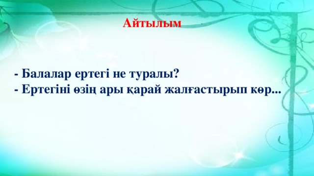 Айтылым  - Балалар ертегі не туралы? - Ертегіні өзің ары қарай жалғастырып көр...