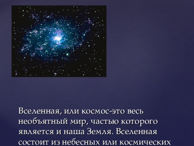 Вселенная, или космос-это весь необъятный мир, частью которого является и наша Земля. Вселенная состоит из небесных или космических тел. К ним относятся звёзды, планеты, спутники планет.