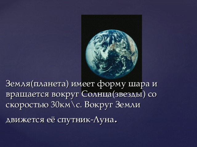 Земля(планета) имеет форму шара и вращается вокруг Солнца(звезды) со скоростью 30км\с. Вокруг Земли движется её спутник-Луна .