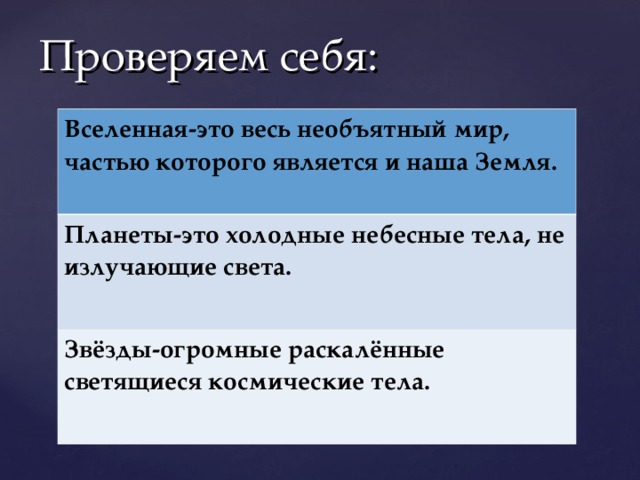 Проверяем себя: Вселенная-это весь необъятный мир, частью которого является и наша Земля. Планеты-это холодные небесные тела, не излучающие света. Звёзды-огромные раскалённые светящиеся космические тела.