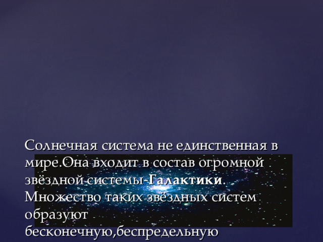 Солнечная система не единственная в мире.Она входит в состав огромной звёздной системы- Галактики .  Множество таких звёздных систем образуют бесконечную,беспредельную ВСЕЛЕННУЮ.