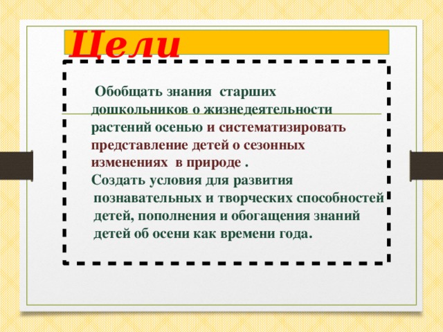 Цели     Обобщать знания старших дошкольников о жизнедеятельности растений осенью и систематизировать представление детей о сезонных изменениях в природе .  Создать условия для развития познавательных и творческих способностей детей, пополнения и обогащения знаний детей об осени как времени года.