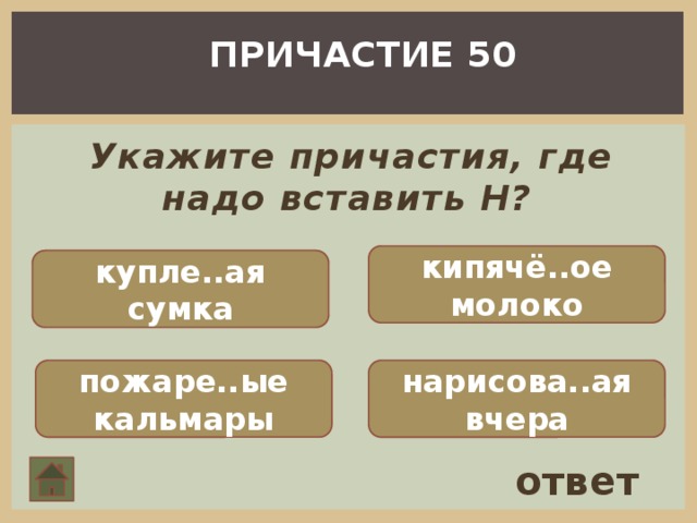 ПРИЧАСТИЕ 50 Укажите причастия, где надо вставить Н?   кипячё..ое молоко купле..ая сумка пожаре..ые кальмары нарисова..ая вчера ответ