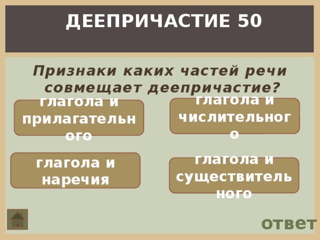 ДЕЕПРИЧАСТИЕ 50  Признаки каких частей речи совмещает деепричастие? глагола и числительного глагола и прилагательного глагола и наречия глагола и существительного ответ