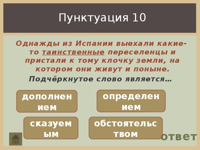 Пунктуация 10  Однажды из Испании выехали какие- то таинственные переселенцы и пристали к тому клочку земли, на котором они живут и поныне. Подчёркнутое слово является… определением дополнением сказуемым обстоятельством ответ