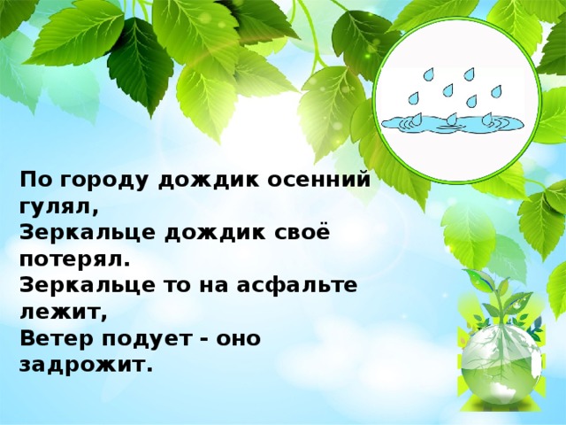 По городу дождик осенний гулял, Зеркальце дождик своё потерял. Зеркальце то на асфальте лежит, Ветер подует - оно задрожит.