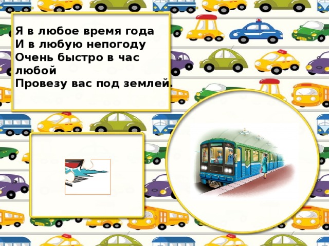 Я в любое время года И в любую непогоду Очень быстро в час любой Провезу вас под землей.