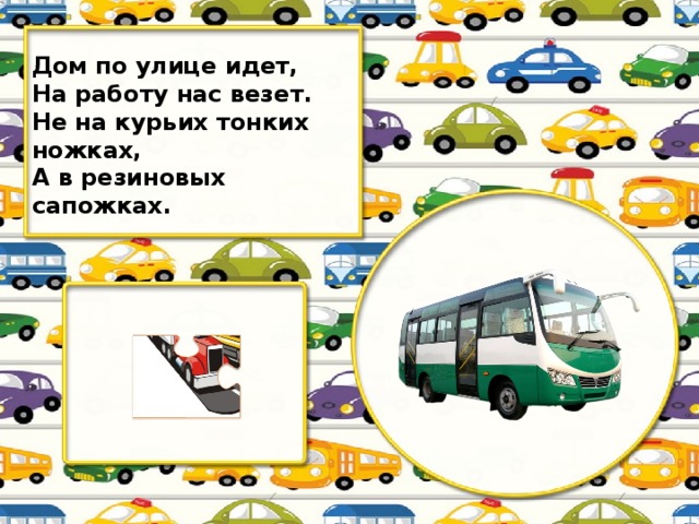 Дом по улице идет, На работу нас везет. Не на курьих тонких ножках, А в резиновых сапожках.