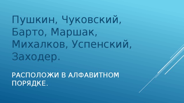 Пушкин, Чуковский, Барто, Маршак, Михалков, Успенский, Заходер. Расположи в алфавитном порядке.