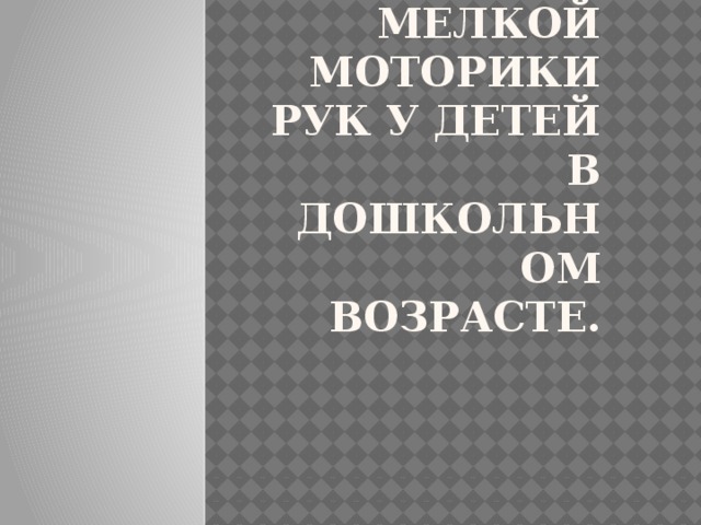 Развитие мелкой моторики рук у детей в дошкольном возрасте.