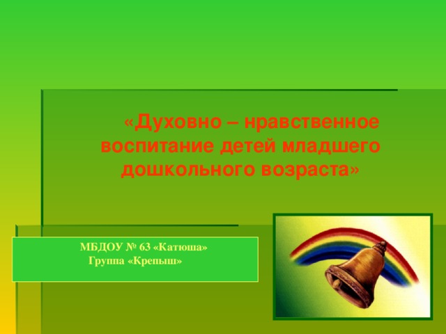 «Духовно – нравственное воспитание детей младшего дошкольного возраста»  МБДОУ № 63 «Катюша» Группа «Крепыш»