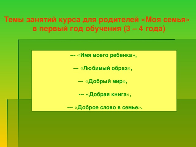 Темы занятий курса для родителей «Моя семья»  в первый год обучения (3 – 4 года) --- «Имя моего ребенка»,  --- «Любимый образ»,  --- «Добрый мир»,   --- «Добрая книга»,   --- «Доброе слово в семье».