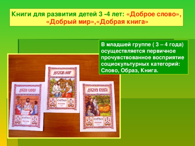 Книги для развития детей 3 -4 лет: «Доброе слово»,  «Добрый мир»,«Добрая книга» В младшей группе ( 3 – 4 года) осуществляется первичное прочувствованное восприятие социокультурных категорий: Слово, Образ, Книга.