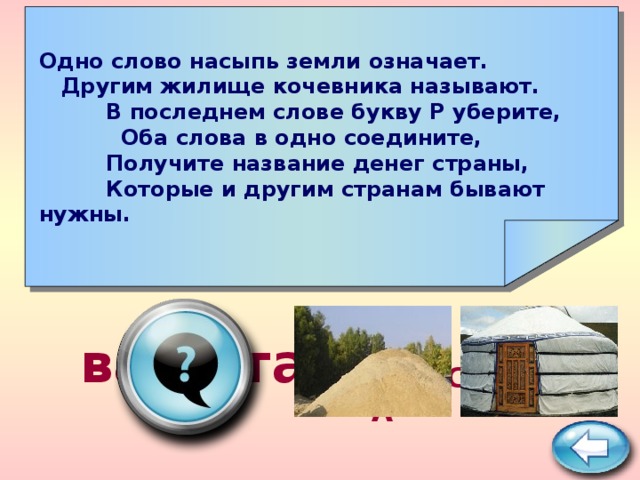 Одно слово насыпь земли означает. Другим жилище кочевника называют. В последнем слове букву Р уберите, Оба слова в одно соедините, Получите название денег страны, Которые и другим странам бывают нужны.     валюта ПОДСКАЗКА