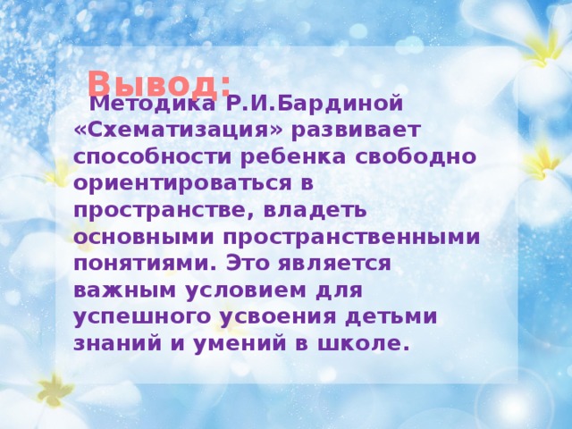 Вывод:  Методика Р.И.Бардиной «Схематизация» развивает способности ребенка свободно ориентироваться в пространстве, владеть основными пространственными понятиями. Это является важным условием для успешного усвоения детьми знаний и умений в школе.