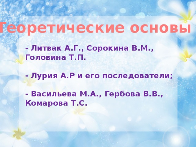 Теоретические основы - Литвак А.Г., Сорокина В.М., Головина Т.П.   - Лурия А.Р и его последователи;   - Васильева М.А., Гербова В.В., Комарова Т.С.