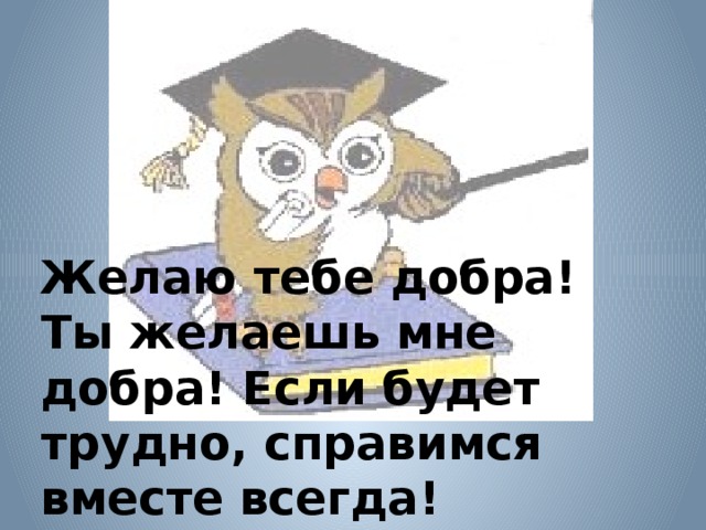 Желаю тебе добра! Ты желаешь мне добра! Если будет трудно, справимся вместе всегда!