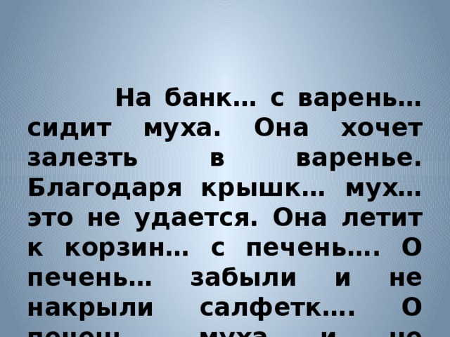 На банк… с варень… сидит муха. Она хочет залезть в варенье. Благодаря крышк… мух… это не удается. Она летит к корзин… с печень…. О печень… забыли и не накрыли салфетк…. О печень.. муха и не мечтала.