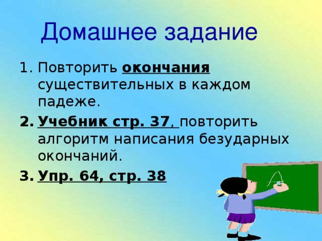 Д омашнее задание Повторить окончания существительных в каждом падеже. Учебник стр. 37 , повторить алгоритм написания безударных окончаний. Упр. 64, стр. 38