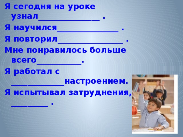 Я сегодня на уроке узнал_______________ . Я научился_______________ . Я повторил________________ . Мне понравилось больше всего___________. Я работал с _____________настроением. Я испытывал затруднения, когда _________ .