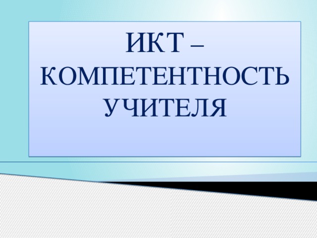 ИКТ – КОМПЕТЕНТНОСТЬ УЧИТЕЛЯ