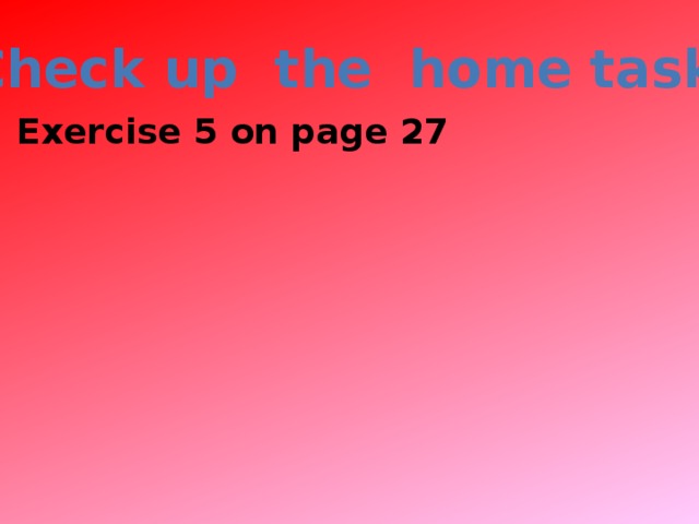 Check up the home task Exercise 5 on page 27 Check up the home task