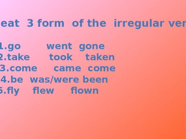 Repeat 3 form of the irregular verbs.  1.go went gone 2.take took taken 3.come came come 4.be was/were been 5.fly flew flown