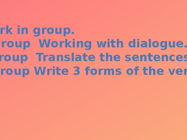 Work in group. A. Group Working with dialogue. B. Group Translate the sentences.  C. Group Write 3 forms of the verbs.