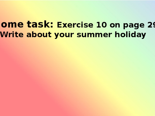 Home task: Exercise 10 on page 29  Write about your summer holiday  Home task