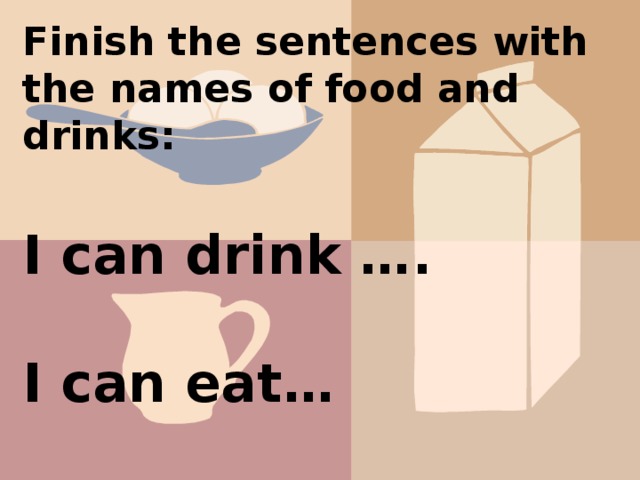 Finish the sentences with the names of food and drinks: I can drink ….  I can eat…