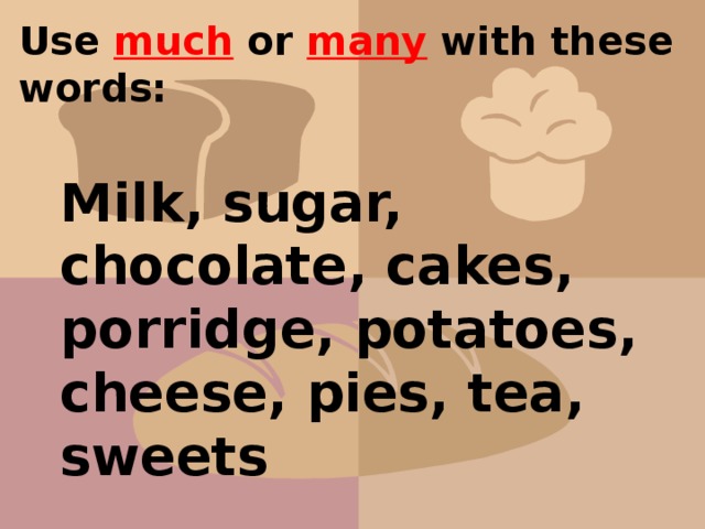 Use much or many with these words: Milk, sugar, chocolate, cakes, porridge, potatoes, cheese, pies, tea, sweets