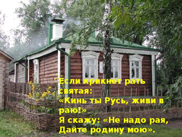 Если крикнет рать святая: «Кинь ты Русь, живи в раю!» Я скажу: «Не надо рая, Дайте родину мою».