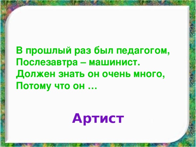 В прошлый раз был педагогом, Послезавтра – машинист. Должен знать он очень много, Потому что он … Артист