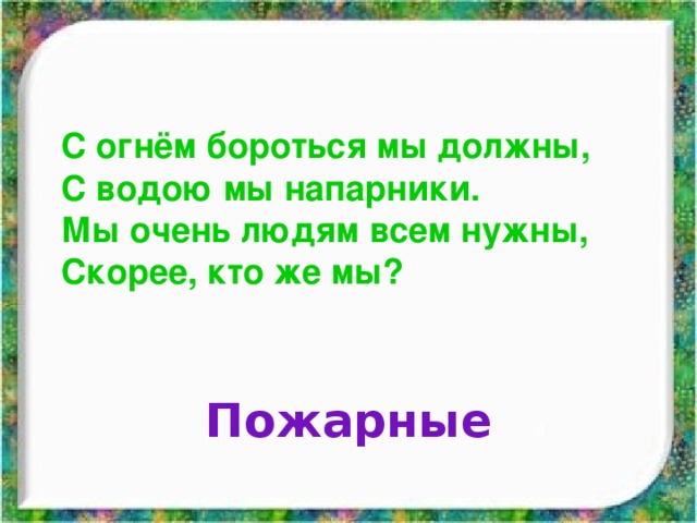 С огнём бороться мы должны, С водою мы напарники.  Мы очень людям всем нужны,  Скорее, кто же мы? Пожарные