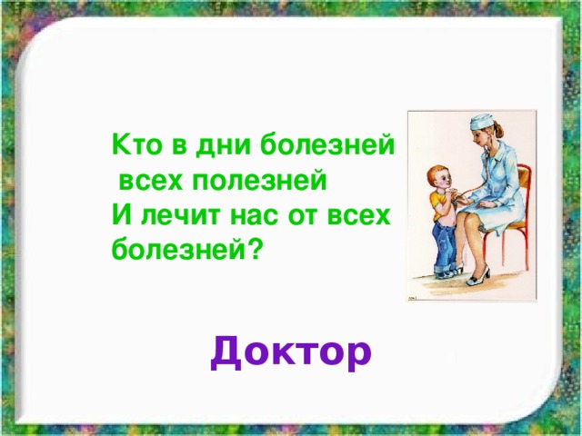 Кто в дни болезней  всех полезней И лечит нас от всех болезней? Доктор